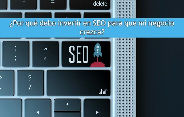 Por qué debo invertir en SEO para que mi negocio crezca