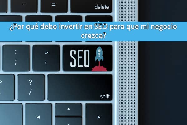 Por qué debo invertir en SEO para que mi negocio crezca